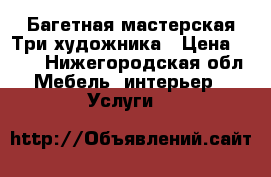 Багетная мастерская Три художника › Цена ­ 500 - Нижегородская обл. Мебель, интерьер » Услуги   